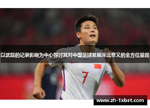 以武磊的记录影响为中心探讨其对中国足球发展深远意义的全方位呈现