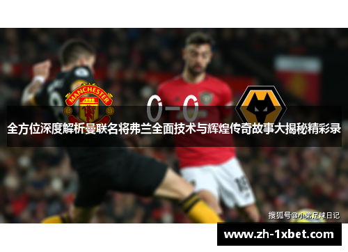 全方位深度解析曼联名将弗兰全面技术与辉煌传奇故事大揭秘精彩录