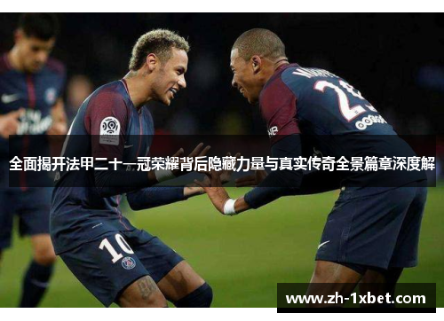 全面揭开法甲二十一冠荣耀背后隐藏力量与真实传奇全景篇章深度解