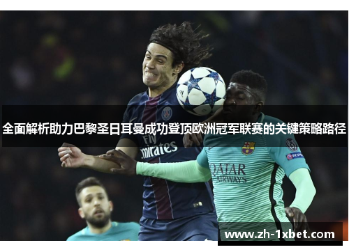 全面解析助力巴黎圣日耳曼成功登顶欧洲冠军联赛的关键策略路径
