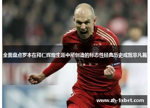 全面盘点罗本在拜仁辉煌生涯中所创造的标志性经典历史成就非凡篇