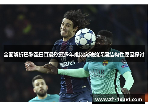 全面解析巴黎圣日耳曼欧冠多年难以突破的深层结构性原因探讨