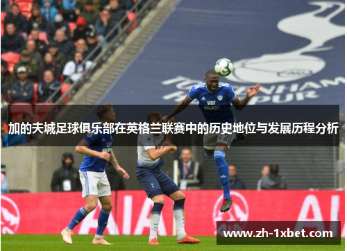 加的夫城足球俱乐部在英格兰联赛中的历史地位与发展历程分析