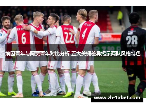 埃因青年与阿贾青年对比分析 五大关键差异揭示两队风格特色