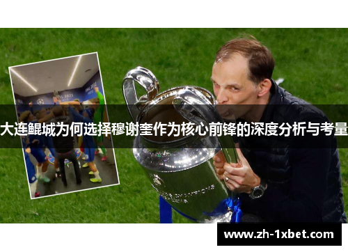 大连鲲城为何选择穆谢奎作为核心前锋的深度分析与考量