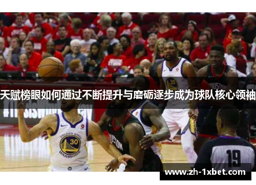 天赋榜眼如何通过不断提升与磨砺逐步成为球队核心领袖