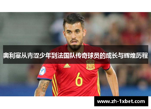 奥利塞从青涩少年到法国队传奇球员的成长与辉煌历程