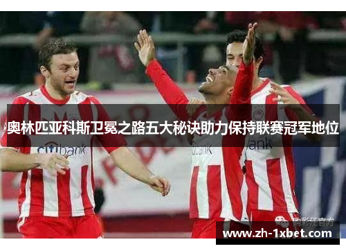 奥林匹亚科斯卫冕之路五大秘诀助力保持联赛冠军地位