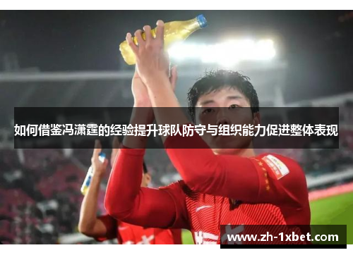 如何借鉴冯潇霆的经验提升球队防守与组织能力促进整体表现