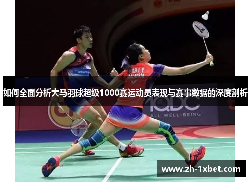 如何全面分析大马羽球超级1000赛运动员表现与赛事数据的深度剖析