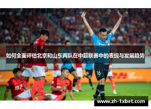 如何全面评估北京和山东两队在中超联赛中的表现与发展趋势