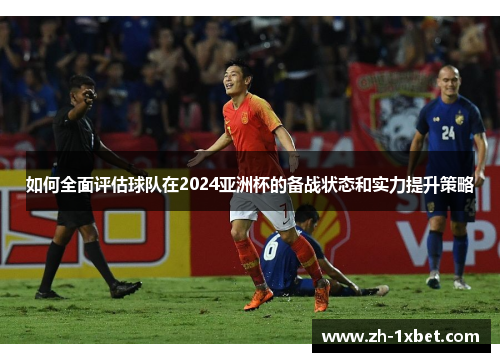 如何全面评估球队在2024亚洲杯的备战状态和实力提升策略
