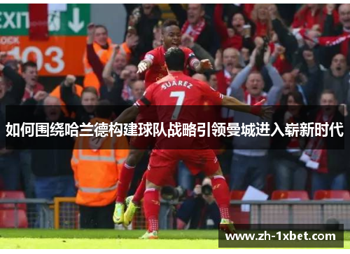 如何围绕哈兰德构建球队战略引领曼城进入崭新时代
