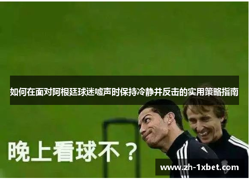 如何在面对阿根廷球迷嘘声时保持冷静并反击的实用策略指南