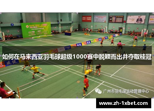 如何在马来西亚羽毛球超级1000赛中脱颖而出并夺取桂冠