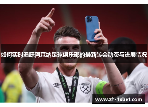 如何实时追踪阿森纳足球俱乐部的最新转会动态与进展情况
