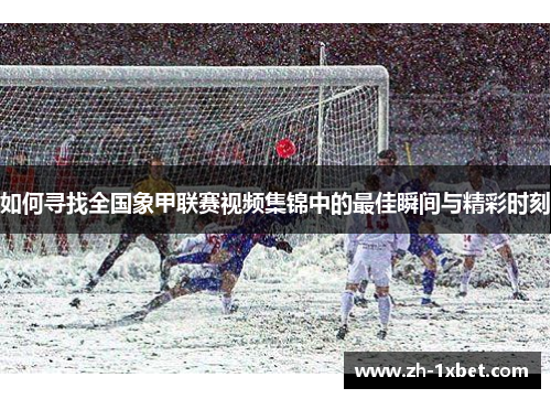 如何寻找全国象甲联赛视频集锦中的最佳瞬间与精彩时刻