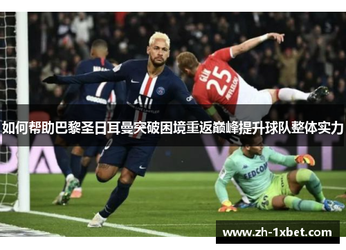 如何帮助巴黎圣日耳曼突破困境重返巅峰提升球队整体实力