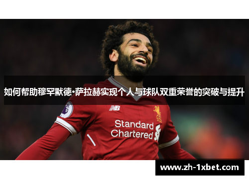 如何帮助穆罕默德·萨拉赫实现个人与球队双重荣誉的突破与提升