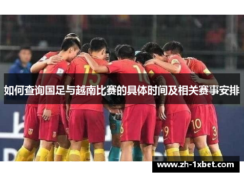 如何查询国足与越南比赛的具体时间及相关赛事安排 如何查询国足与越南比赛的具体时间及相关赛事安排