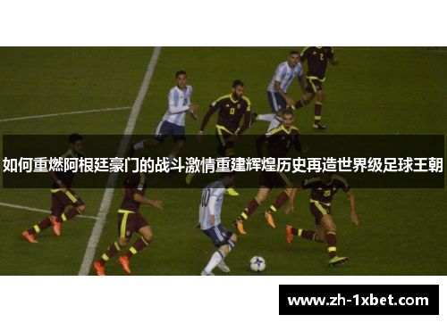 如何重燃阿根廷豪门的战斗激情重建辉煌历史再造世界级足球王朝