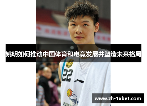 姚明如何推动中国体育和电竞发展并塑造未来格局